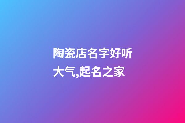 陶瓷店名字好听大气,起名之家-第1张-店铺起名-玄机派