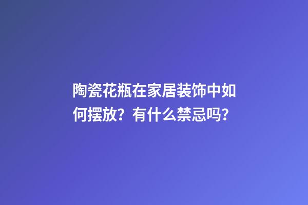 陶瓷花瓶在家居装饰中如何摆放？有什么禁忌吗？