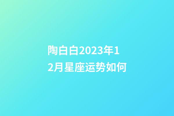 陶白白2023年12月星座运势如何-第1张-星座运势-玄机派