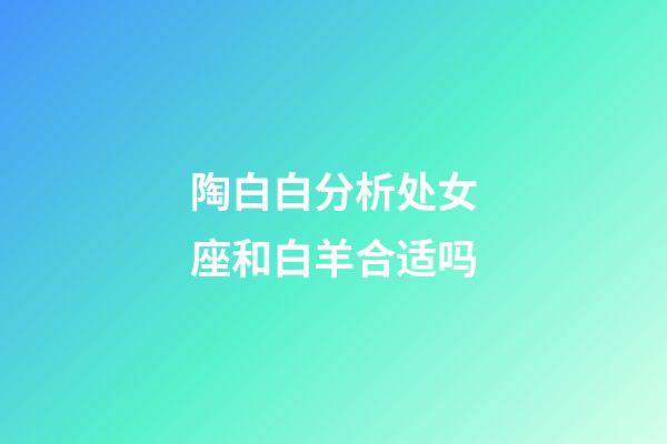 陶白白分析处女座和白羊合适吗-第1张-星座运势-玄机派