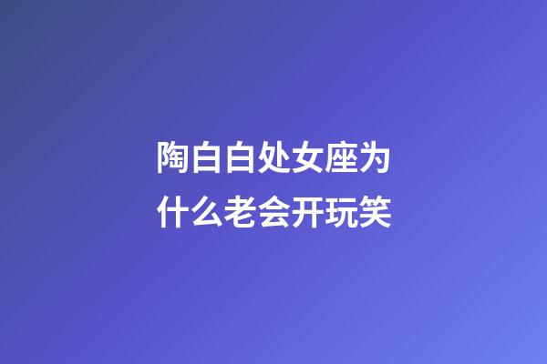 陶白白处女座为什么老会开玩笑-第1张-星座运势-玄机派
