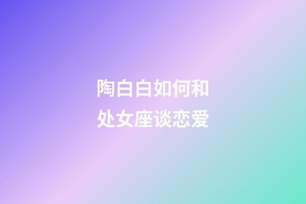 陶白白如何和处女座谈恋爱-第1张-星座运势-玄机派