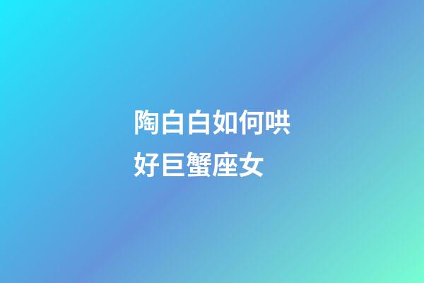 陶白白如何哄好巨蟹座女-第1张-星座运势-玄机派