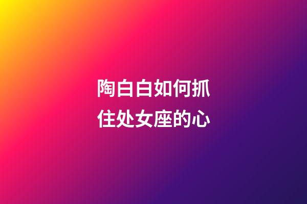 陶白白如何抓住处女座的心-第1张-星座运势-玄机派