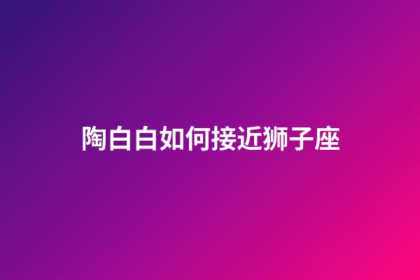 陶白白如何接近狮子座-第1张-星座运势-玄机派