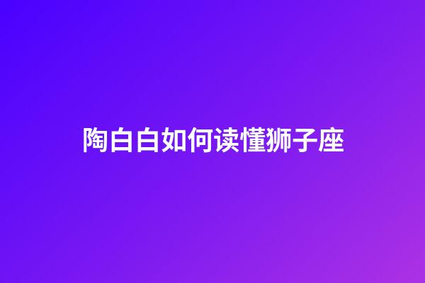 陶白白如何读懂狮子座-第1张-星座运势-玄机派