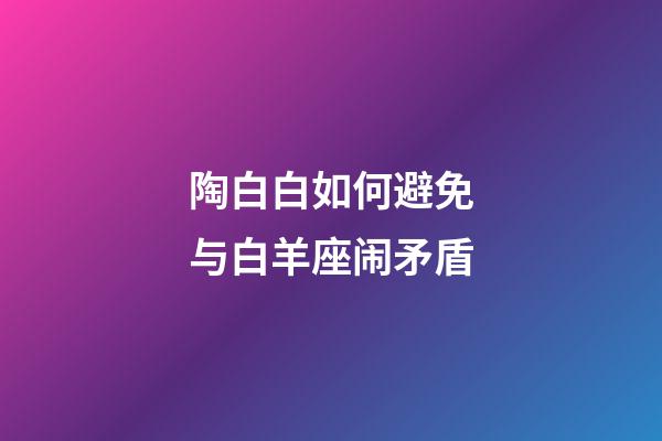 陶白白如何避免与白羊座闹矛盾-第1张-星座运势-玄机派