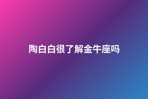 陶白白很了解金牛座吗-第1张-星座运势-玄机派