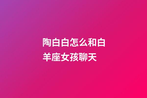 陶白白怎么和白羊座女孩聊天-第1张-星座运势-玄机派