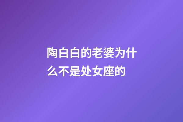 陶白白的老婆为什么不是处女座的-第1张-星座运势-玄机派