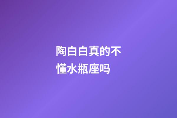 陶白白真的不懂水瓶座吗-第1张-星座运势-玄机派