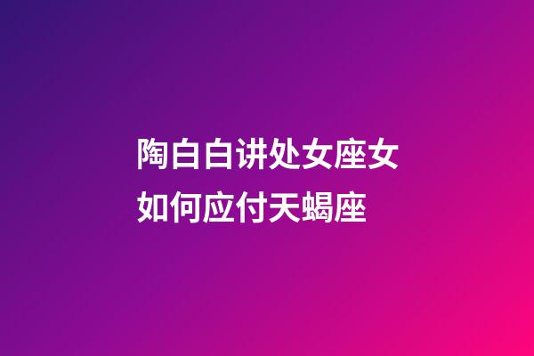 陶白白讲处女座女如何应付天蝎座-第1张-星座运势-玄机派