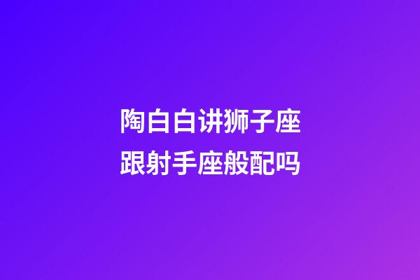 陶白白讲狮子座跟射手座般配吗-第1张-星座运势-玄机派