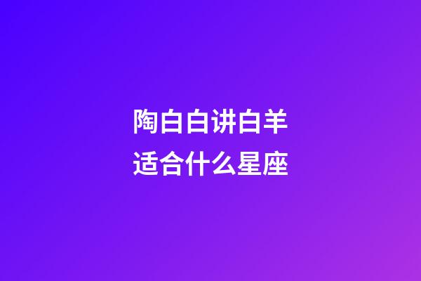 陶白白讲白羊适合什么星座-第1张-星座运势-玄机派