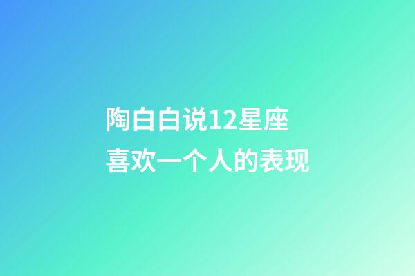陶白白说12星座喜欢一个人的表现-第1张-星座运势-玄机派