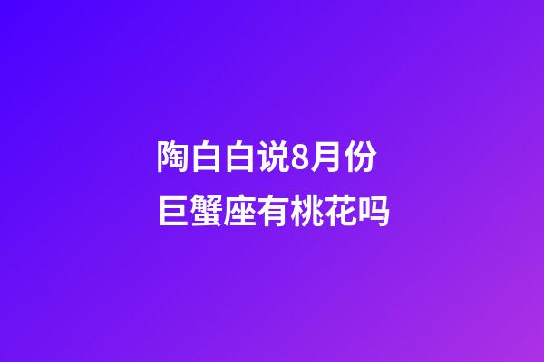 陶白白说8月份巨蟹座有桃花吗-第1张-星座运势-玄机派