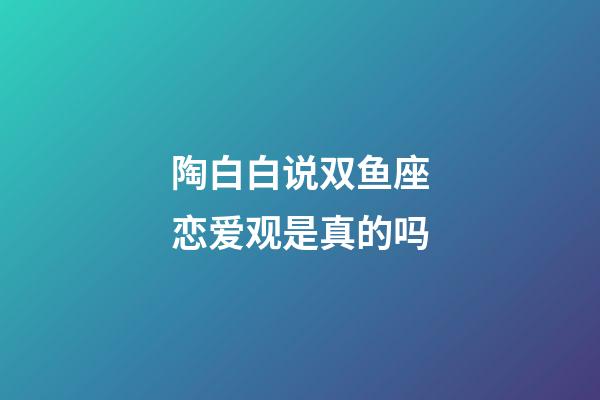 陶白白说双鱼座恋爱观是真的吗-第1张-星座运势-玄机派