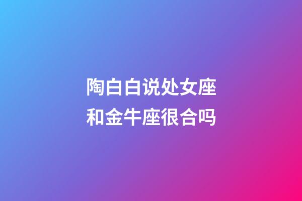 陶白白说处女座和金牛座很合吗-第1张-星座运势-玄机派