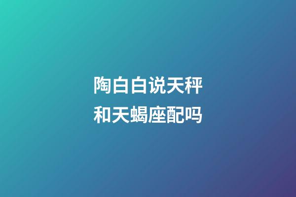 陶白白说天秤和天蝎座配吗-第1张-星座运势-玄机派