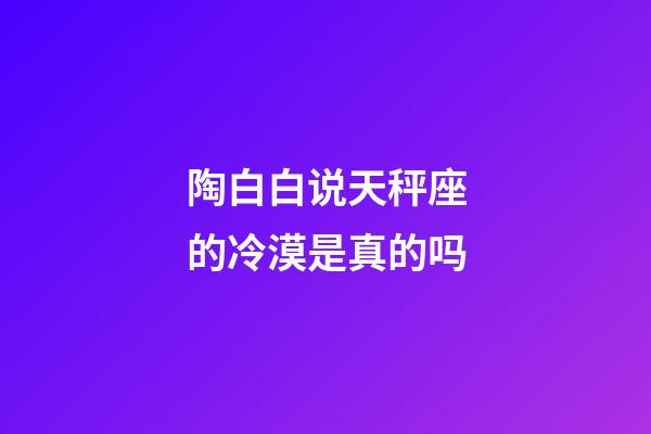 陶白白说天秤座的冷漠是真的吗-第1张-星座运势-玄机派