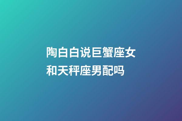 陶白白说巨蟹座女和天秤座男配吗-第1张-星座运势-玄机派