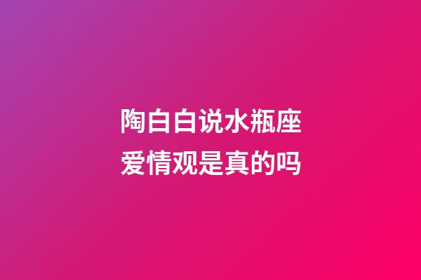 陶白白说水瓶座爱情观是真的吗-第1张-星座运势-玄机派