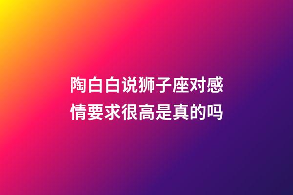 陶白白说狮子座对感情要求很高是真的吗-第1张-星座运势-玄机派