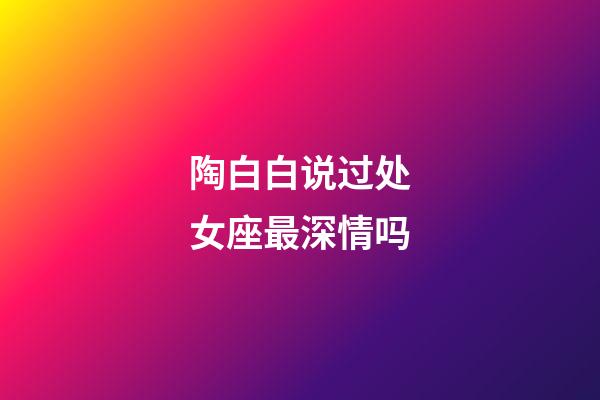 陶白白说过处女座最深情吗-第1张-星座运势-玄机派