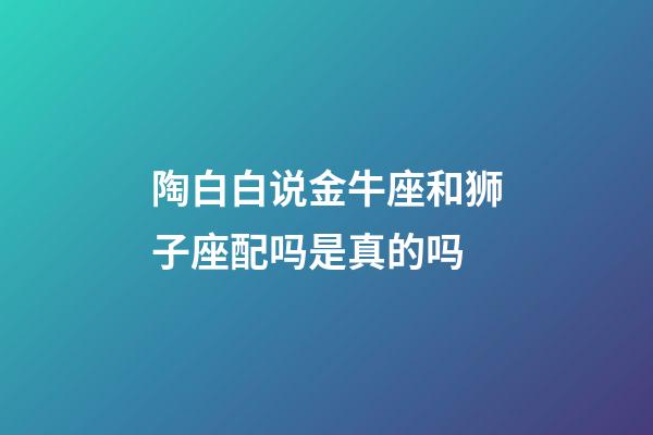 陶白白说金牛座和狮子座配吗是真的吗-第1张-星座运势-玄机派