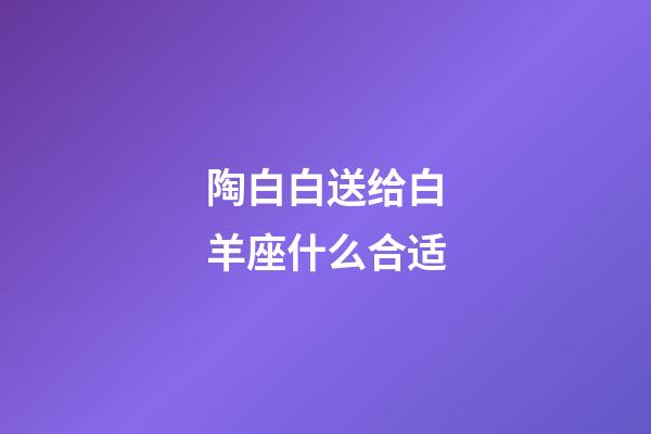 陶白白送给白羊座什么合适-第1张-星座运势-玄机派