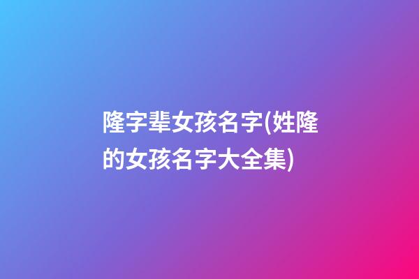 隆字辈女孩名字(姓隆的女孩名字大全集)