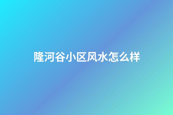 隆河谷小区风水怎么样
