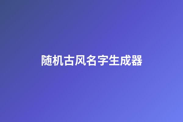 随机古风名字生成器(古风姓名生成)-第1张-宝宝起名-玄机派