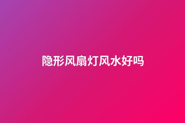 隐形风扇灯风水好吗