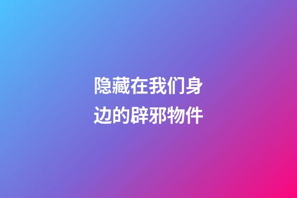 隐藏在我们身边的辟邪物件