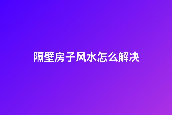 隔壁房子风水怎么解决