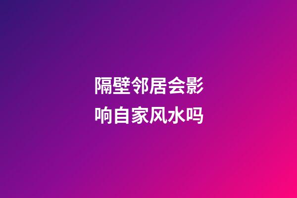 隔壁邻居会影响自家风水吗