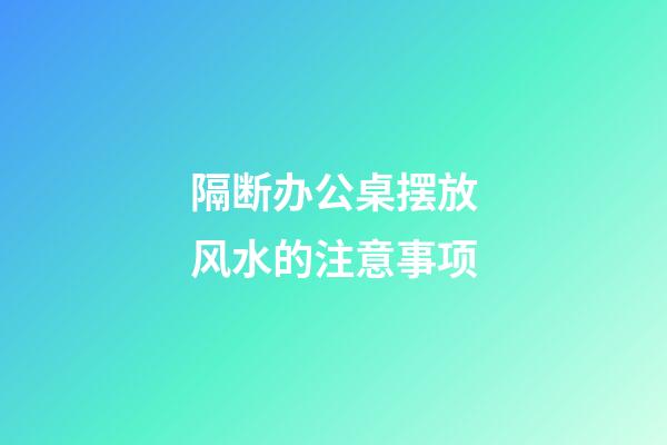 隔断办公桌摆放风水的注意事项