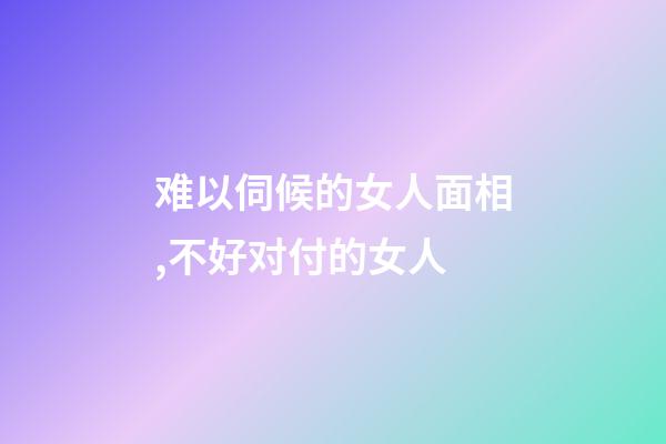 难以伺候的女人面相,不好对付的女人