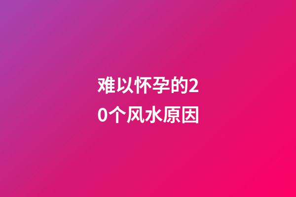 难以怀孕的20个风水原因