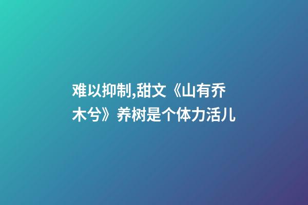 (穿书)难以抑制,甜文《山有乔木兮》养树是个体力活儿-第1张-观点-玄机派
