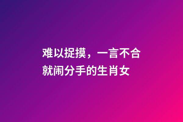 难以捉摸，一言不合就闹分手的生肖女