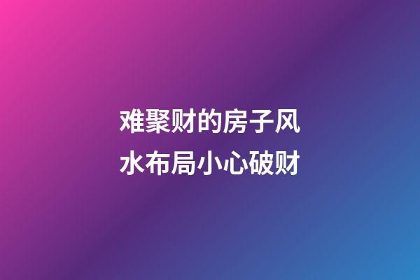 难聚财的房子风水布局小心破财