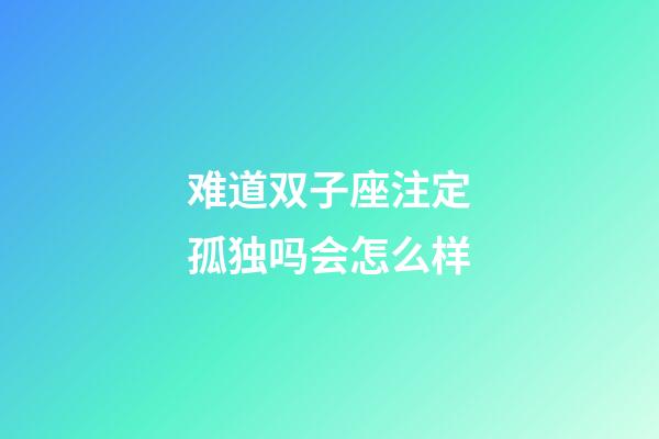 难道双子座注定孤独吗会怎么样-第1张-星座运势-玄机派