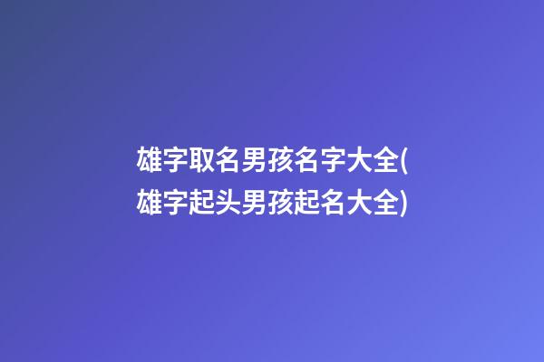 雄字取名男孩名字大全(雄字起头男孩起名大全)