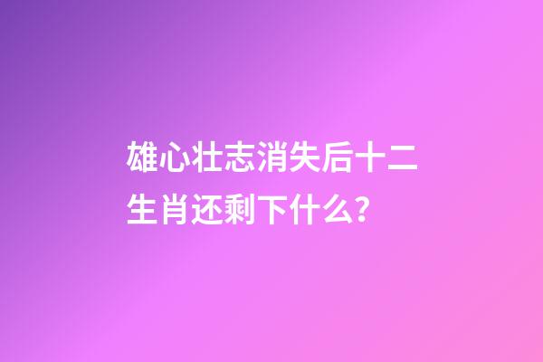 雄心壮志消失后十二生肖还剩下什么？