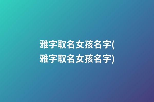 雅字取名女孩名字(雅字取名女孩名字)