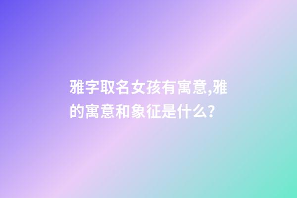 雅字取名女孩有寓意,雅的寓意和象征是什么？