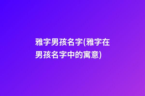 雅字男孩名字(雅字在男孩名字中的寓意)