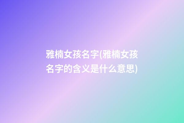 雅楠女孩名字(雅楠女孩名字的含义是什么意思)